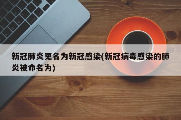 新冠肺炎更名为新冠感染(新冠病毒感染的肺炎被命名为)